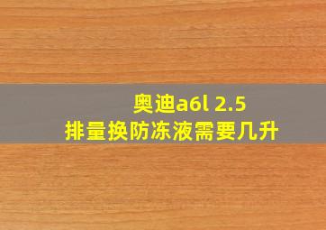 奥迪a6l 2.5排量换防冻液需要几升